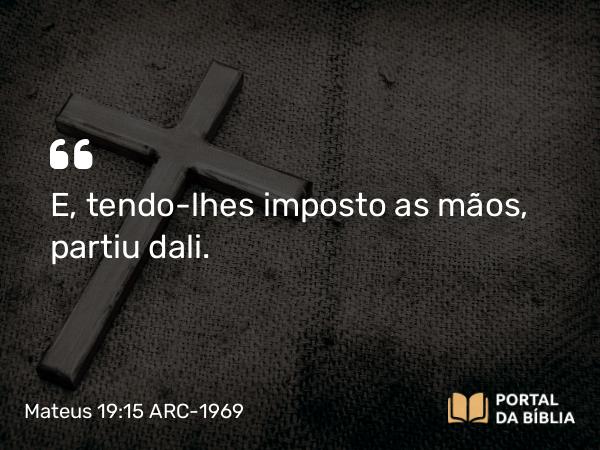 Mateus 19:15 ARC-1969 - E, tendo-lhes imposto as mãos, partiu dali.