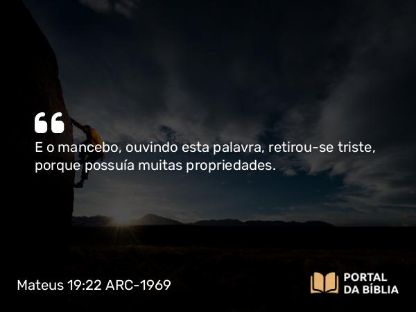 Mateus 19:22 ARC-1969 - E o mancebo, ouvindo esta palavra, retirou-se triste, porque possuía muitas propriedades.