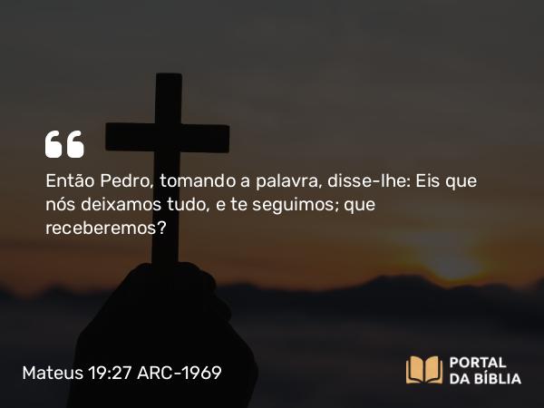 Mateus 19:27 ARC-1969 - Então Pedro, tomando a palavra, disse-lhe: Eis que nós deixamos tudo, e te seguimos; que receberemos?