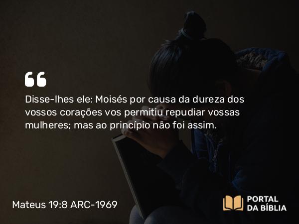 Mateus 19:8 ARC-1969 - Disse-lhes ele: Moisés por causa da dureza dos vossos corações vos permitiu repudiar vossas mulheres; mas ao princípio não foi assim.