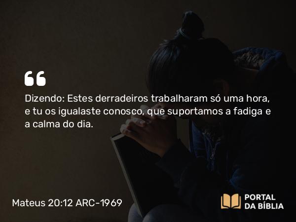 Mateus 20:12 ARC-1969 - Dizendo: Estes derradeiros trabalharam só uma hora, e tu os igualaste conosco, que suportamos a fadiga e a calma do dia.