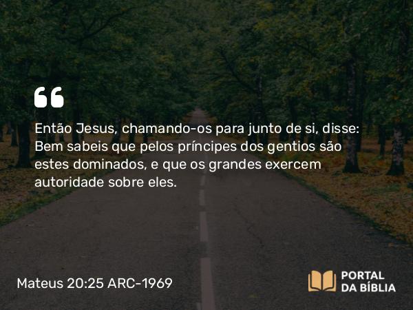 Mateus 20:25-28 ARC-1969 - Então Jesus, chamando-os para junto de si, disse: Bem sabeis que pelos príncipes dos gentios são estes dominados, e que os grandes exercem autoridade sobre eles.