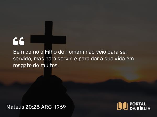 Mateus 20:28 ARC-1969 - Bem como o Filho do homem não veio para ser servido, mas para servir, e para dar a sua vida em resgate de muitos.