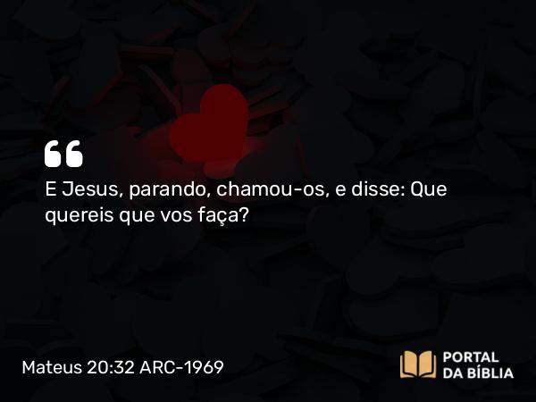 Mateus 20:32 ARC-1969 - E Jesus, parando, chamou-os, e disse: Que quereis que vos faça?