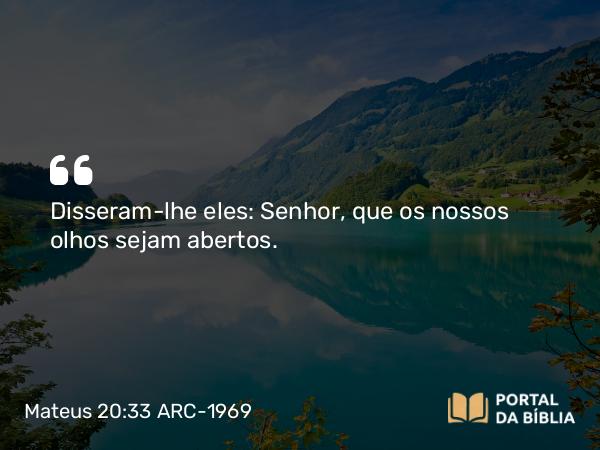 Mateus 20:33 ARC-1969 - Disseram-lhe eles: Senhor, que os nossos olhos sejam abertos.