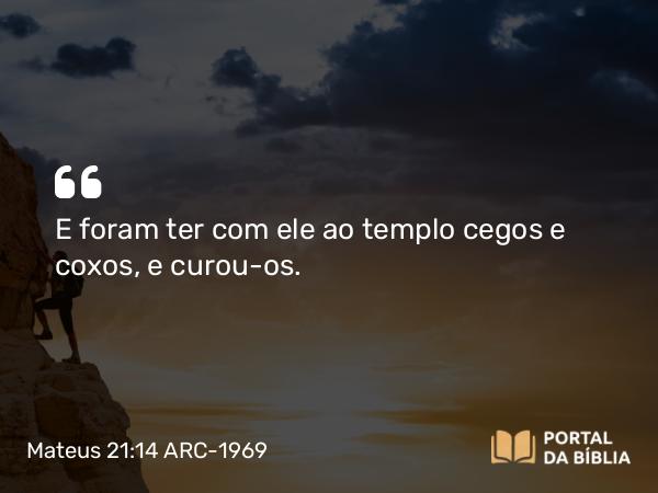 Mateus 21:14 ARC-1969 - E foram ter com ele ao templo cegos e coxos, e curou-os.