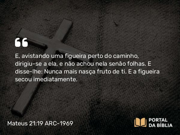 Mateus 21:19 ARC-1969 - E, avistando uma figueira perto do caminho, dirigiu-se a ela, e não achou nela senão folhas. E disse-lhe: Nunca mais nasça fruto de ti. E a figueira secou imediatamente.