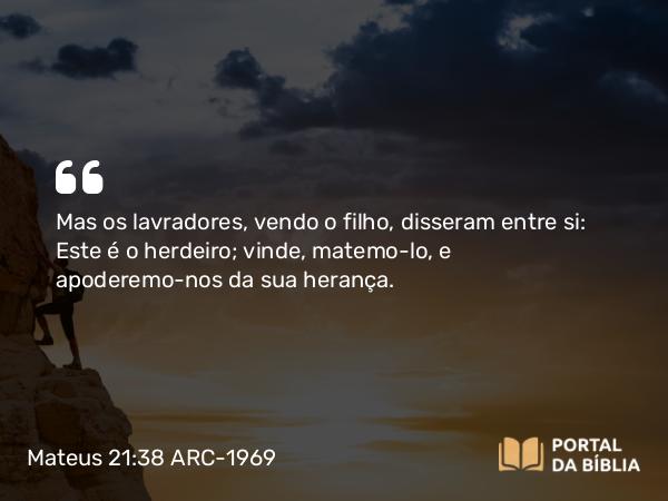 Mateus 21:38 ARC-1969 - Mas os lavradores, vendo o filho, disseram entre si: Este é o herdeiro; vinde, matemo-lo, e apoderemo-nos da sua herança.