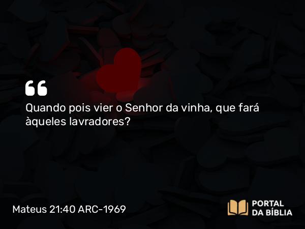 Mateus 21:40 ARC-1969 - Quando pois vier o Senhor da vinha, que fará àqueles lavradores?