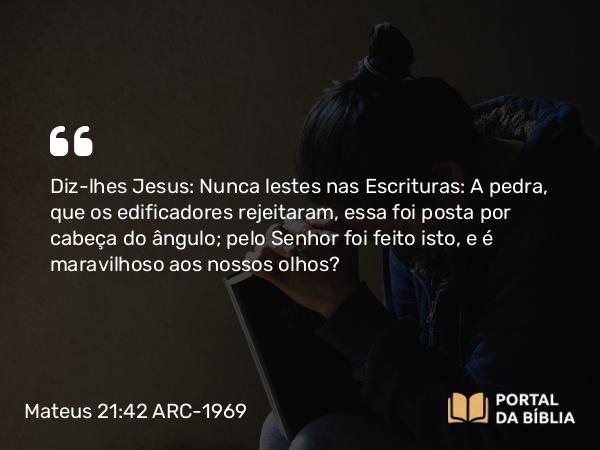 Mateus 21:42 ARC-1969 - Diz-lhes Jesus: Nunca lestes nas Escrituras: A pedra, que os edificadores rejeitaram, essa foi posta por cabeça do ângulo; pelo Senhor foi feito isto, e é maravilhoso aos nossos olhos?