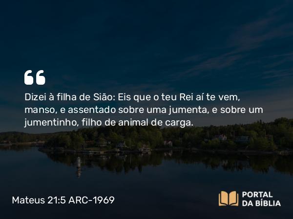 Mateus 21:5 ARC-1969 - Dizei à filha de Sião: Eis que o teu Rei aí te vem, manso, e assentado sobre uma jumenta, e sobre um jumentinho, filho de animal de carga.