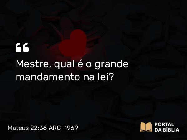 Mateus 22:36 ARC-1969 - Mestre, qual é o grande mandamento na lei?