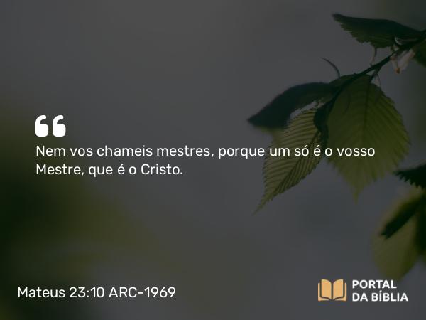 Mateus 23:10 ARC-1969 - Nem vos chameis mestres, porque um só é o vosso Mestre, que é o Cristo.