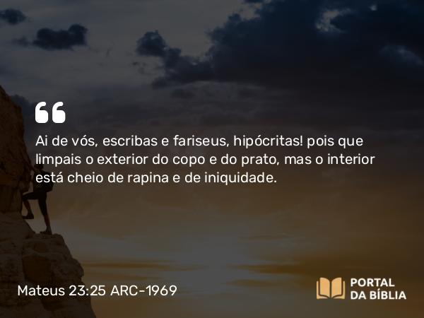 Mateus 23:25 ARC-1969 - Ai de vós, escribas e fariseus, hipócritas! pois que limpais o exterior do copo e do prato, mas o interior está cheio de rapina e de iniquidade.