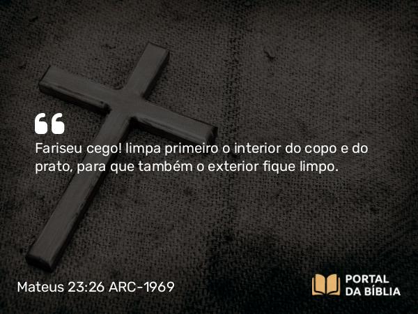 Mateus 23:26 ARC-1969 - Fariseu cego! limpa primeiro o interior do copo e do prato, para que também o exterior fique limpo.