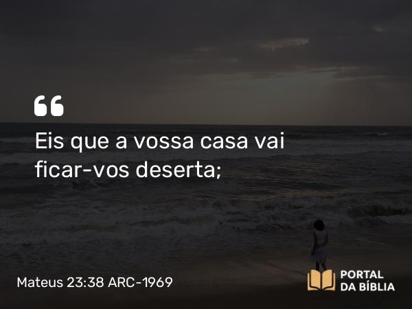 Mateus 23:38 ARC-1969 - Eis que a vossa casa vai ficar-vos deserta;