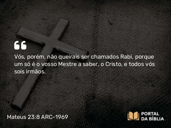 Mateus 23:8 ARC-1969 - Vós, porém, não queirais ser chamados Rabi, porque um só é o vosso Mestre a saber, o Cristo, e todos vós sois irmãos.