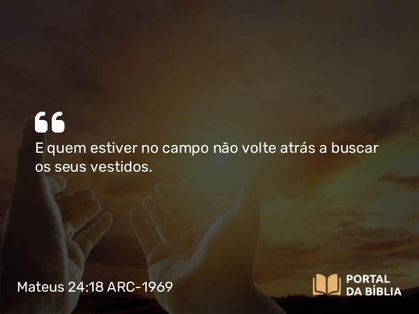 Mateus 24:18 ARC-1969 - E quem estiver no campo não volte atrás a buscar os seus vestidos.