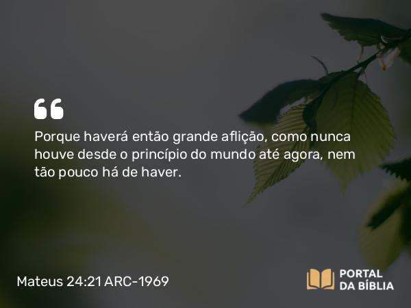 Mateus 24:21 ARC-1969 - Porque haverá então grande aflição, como nunca houve desde o princípio do mundo até agora, nem tão pouco há de haver.