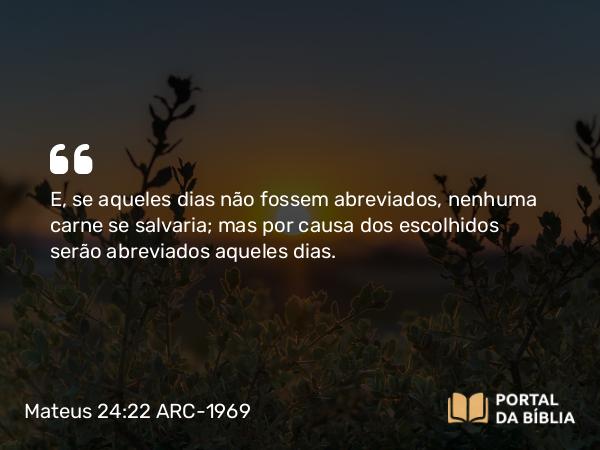 Mateus 24:22 ARC-1969 - E, se aqueles dias não fossem abreviados, nenhuma carne se salvaria; mas por causa dos escolhidos serão abreviados aqueles dias.