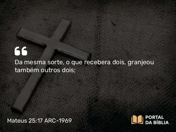 Mateus 25:17 ARC-1969 - Da mesma sorte, o que recebera dois, granjeou também outros dois;