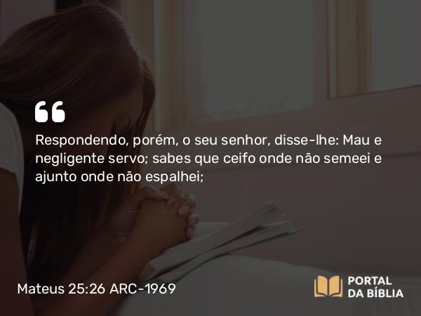 Mateus 25:26 ARC-1969 - Respondendo, porém, o seu senhor, disse-lhe: Mau e negligente servo; sabes que ceifo onde não semeei e ajunto onde não espalhei;