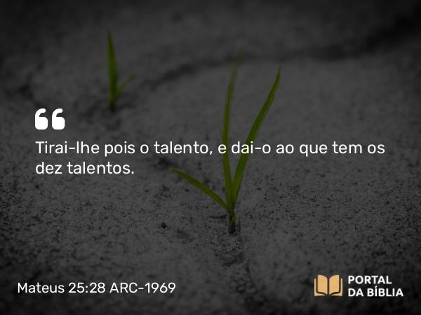 Mateus 25:28 ARC-1969 - Tirai-lhe pois o talento, e dai-o ao que tem os dez talentos.