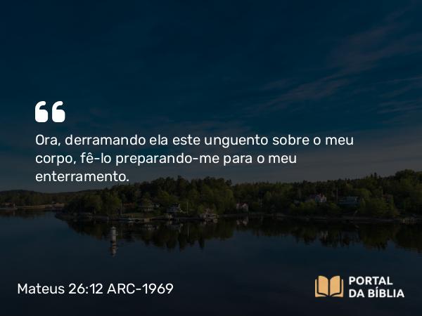 Mateus 26:12 ARC-1969 - Ora, derramando ela este unguento sobre o meu corpo, fê-lo preparando-me para o meu enterramento.