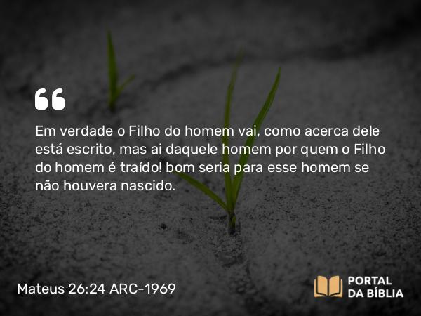 Mateus 26:24 ARC-1969 - Em verdade o Filho do homem vai, como acerca dele está escrito, mas ai daquele homem por quem o Filho do homem é traído! bom seria para esse homem se não houvera nascido.