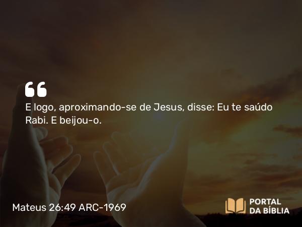 Mateus 26:49 ARC-1969 - E logo, aproximando-se de Jesus, disse: Eu te saúdo Rabi. E beijou-o.