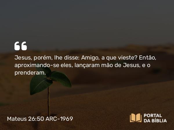 Mateus 26:50 ARC-1969 - Jesus, porém, lhe disse: Amigo, a que vieste? Então, aproximando-se eles, lançaram mão de Jesus, e o prenderam.