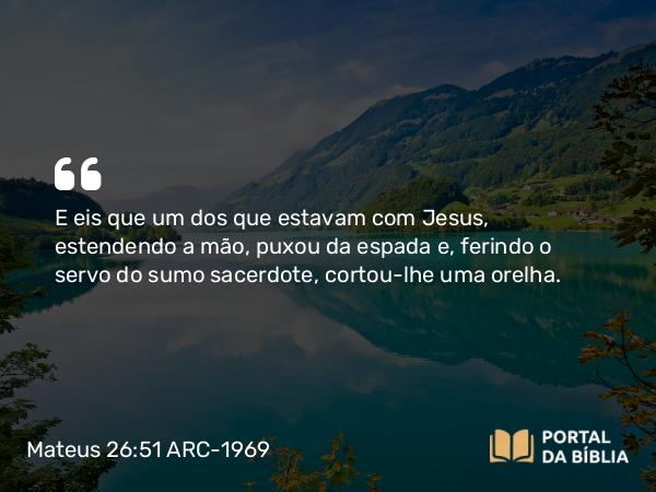 Mateus 26:51 ARC-1969 - E eis que um dos que estavam com Jesus, estendendo a mão, puxou da espada e, ferindo o servo do sumo sacerdote, cortou-lhe uma orelha.