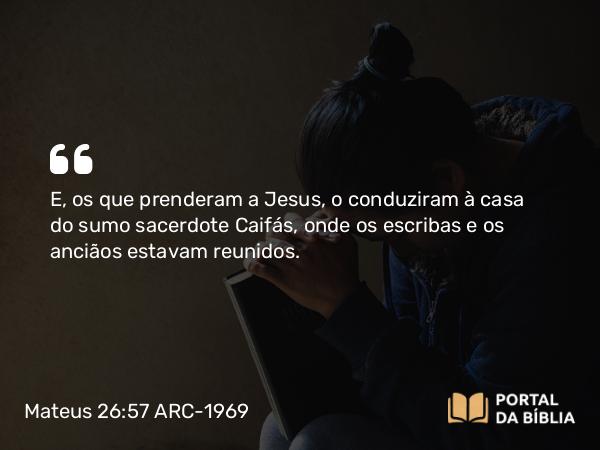 Mateus 26:57 ARC-1969 - E, os que prenderam a Jesus, o conduziram à casa do sumo sacerdote Caifás, onde os escribas e os anciãos estavam reunidos.