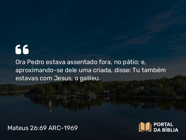 Mateus 26:69-75 ARC-1969 - Ora Pedro estava assentado fora, no pátio; e, aproximando-se dele uma criada, disse: Tu também estavas com Jesus, o galileu.