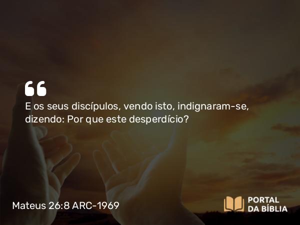 Mateus 26:8 ARC-1969 - E os seus discípulos, vendo isto, indignaram-se, dizendo: Por que este desperdício?