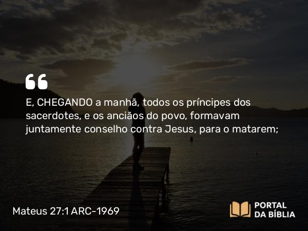 Mateus 27:1-2 ARC-1969 - E, CHEGANDO a manhã, todos os príncipes dos sacerdotes, e os anciãos do povo, formavam juntamente conselho contra Jesus, para o matarem;