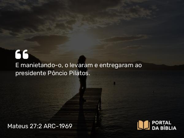 Mateus 27:2 ARC-1969 - E manietando-o, o levaram e entregaram ao presidente Pôncio Pilatos.