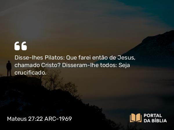 Mateus 27:22 ARC-1969 - Disse-lhes Pilatos: Que farei então de Jesus, chamado Cristo? Disseram-lhe todos: Seja crucificado.