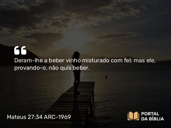 Mateus 27:34 ARC-1969 - Deram-lhe a beber vinho misturado com fel; mas ele, provando-o, não quis beber.