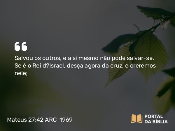 Mateus 27:42 ARC-1969 - Salvou os outros, e a si mesmo não pode salvar-se. Se é o Rei d?Israel, desça agora da cruz, e creremos nele;