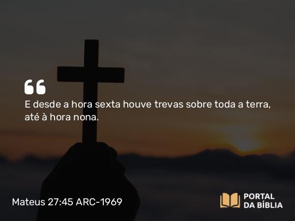 Mateus 27:45 ARC-1969 - E desde a hora sexta houve trevas sobre toda a terra, até à hora nona.