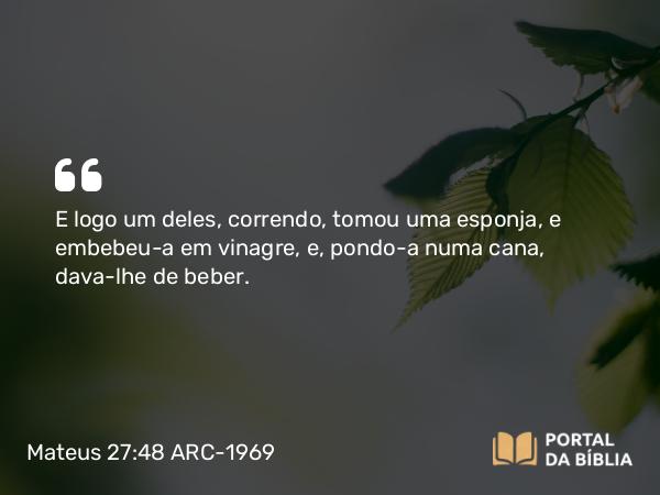 Mateus 27:48 ARC-1969 - E logo um deles, correndo, tomou uma esponja, e embebeu-a em vinagre, e, pondo-a numa cana, dava-lhe de beber.