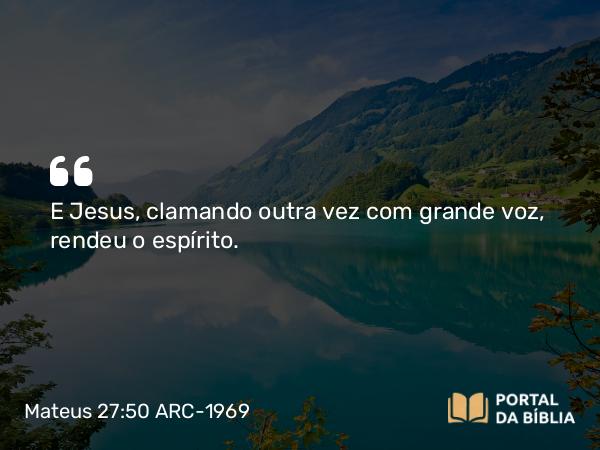 Mateus 27:50 ARC-1969 - E Jesus, clamando outra vez com grande voz, rendeu o espírito.