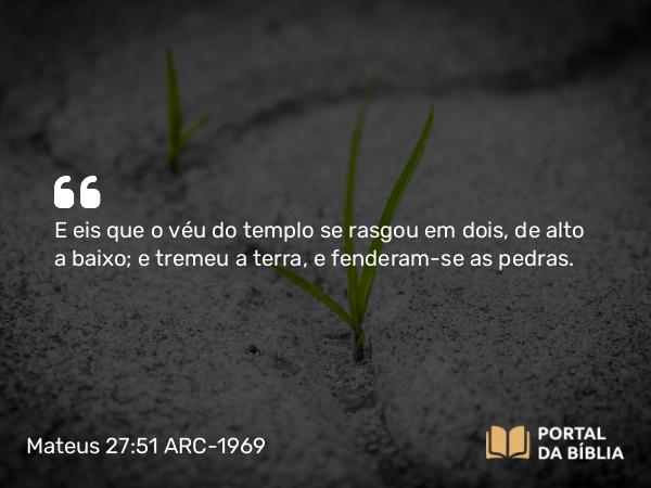 Mateus 27:51 ARC-1969 - E eis que o véu do templo se rasgou em dois, de alto a baixo; e tremeu a terra, e fenderam-se as pedras.