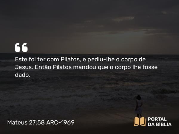 Mateus 27:58 ARC-1969 - Este foi ter com Pilatos, e pediu-lhe o corpo de Jesus. Então Pilatos mandou que o corpo lhe fosse dado.