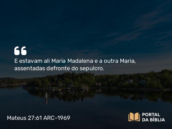 Mateus 27:61 ARC-1969 - E estavam ali Maria Madalena e a outra Maria, assentadas defronte do sepulcro.