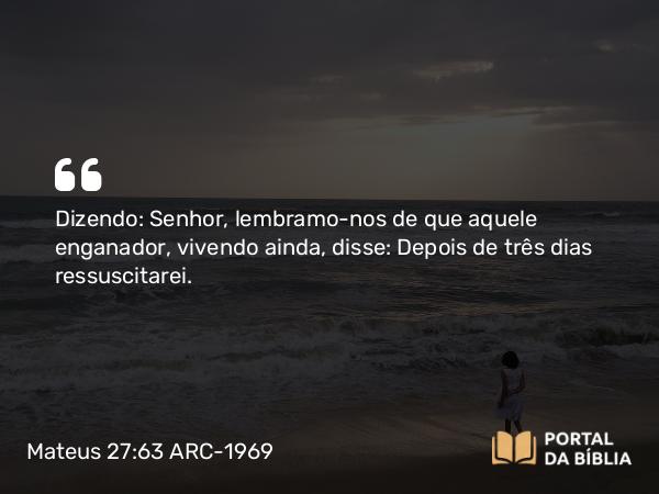 Mateus 27:63 ARC-1969 - Dizendo: Senhor, lembramo-nos de que aquele enganador, vivendo ainda, disse: Depois de três dias ressuscitarei.