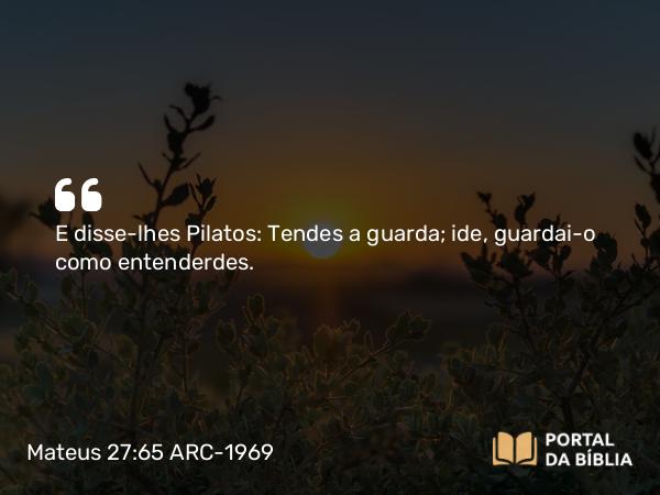 Mateus 27:65 ARC-1969 - E disse-lhes Pilatos: Tendes a guarda; ide, guardai-o como entenderdes.