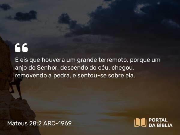 Mateus 28:2 ARC-1969 - E eis que houvera um grande terremoto, porque um anjo do Senhor, descendo do céu, chegou, removendo a pedra, e sentou-se sobre ela.