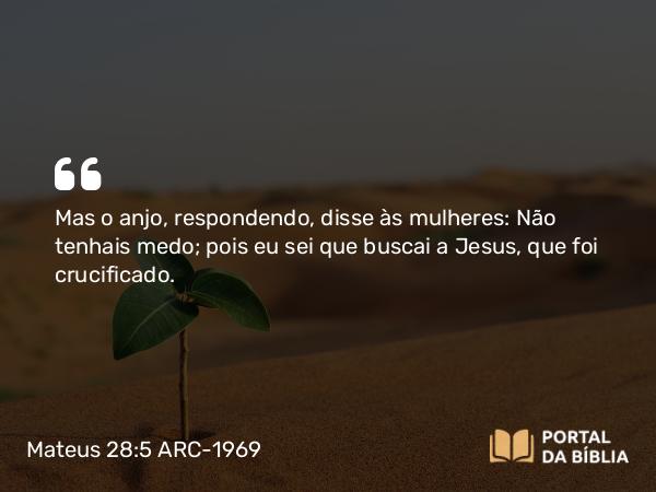 Mateus 28:5-7 ARC-1969 - Mas o anjo, respondendo, disse às mulheres: Não tenhais medo; pois eu sei que buscai a Jesus, que foi crucificado.